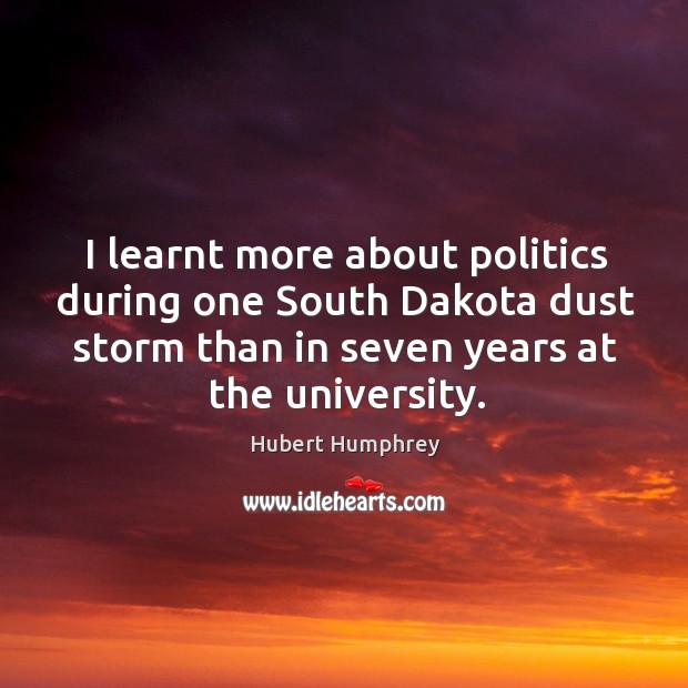 I learnt more about politics during one south dakota dust storm than in seven years at the university. Hubert Humphrey Picture Quote