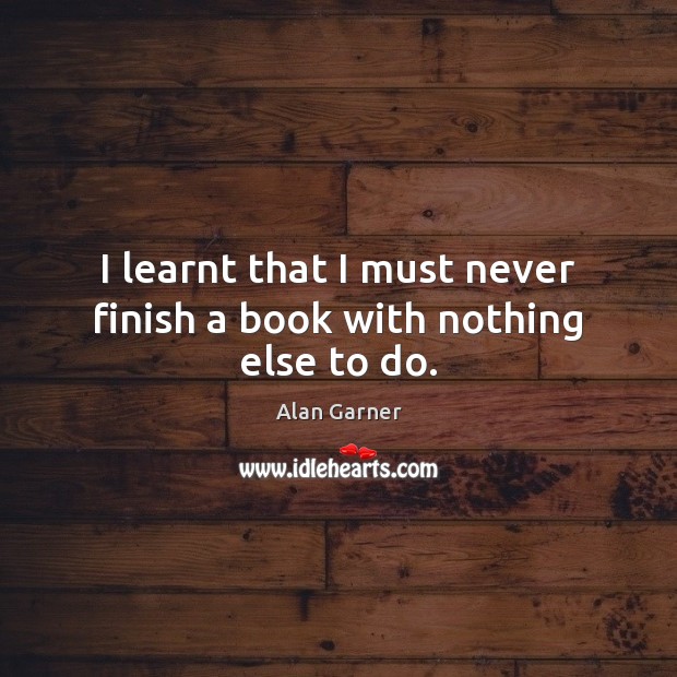 I learnt that I must never finish a book with nothing else to do. Alan Garner Picture Quote