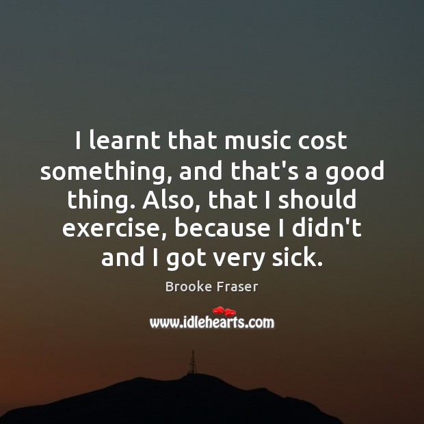 I learnt that music cost something, and that’s a good thing. Also, Brooke Fraser Picture Quote