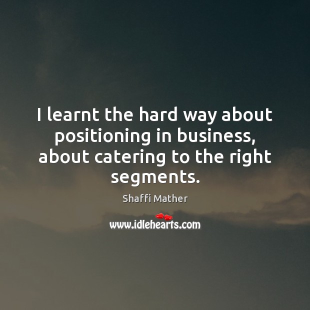 I learnt the hard way about positioning in business, about catering to the right segments. Shaffi Mather Picture Quote