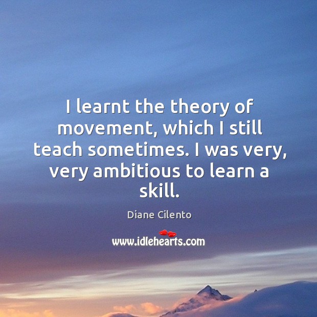I learnt the theory of movement, which I still teach sometimes. I was very, very ambitious to learn a skill. Diane Cilento Picture Quote