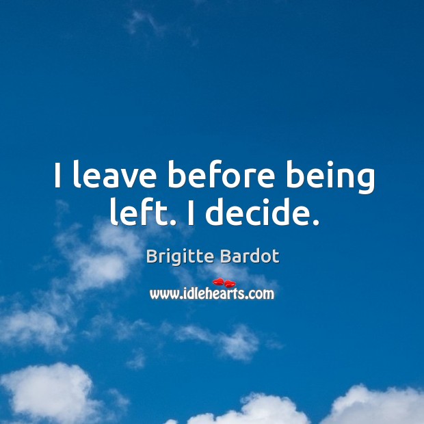 I leave before being left. I decide. Brigitte Bardot Picture Quote