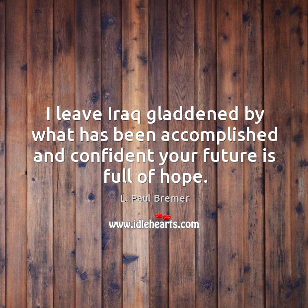 I leave iraq gladdened by what has been accomplished and confident your future is full of hope. L. Paul Bremer Picture Quote