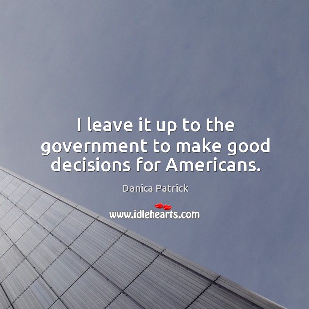 I leave it up to the government to make good decisions for americans. Danica Patrick Picture Quote