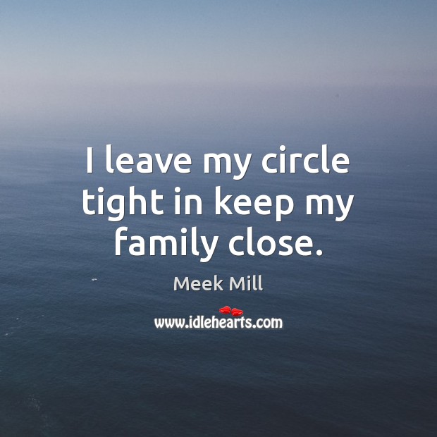 I leave my circle tight in keep my family close. Meek Mill Picture Quote
