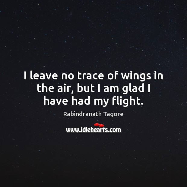 I leave no trace of wings in the air, but I am glad I have had my flight. Rabindranath Tagore Picture Quote
