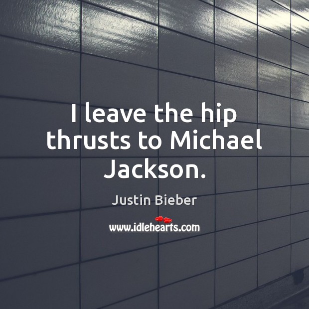 I leave the hip thrusts to Michael Jackson. Justin Bieber Picture Quote