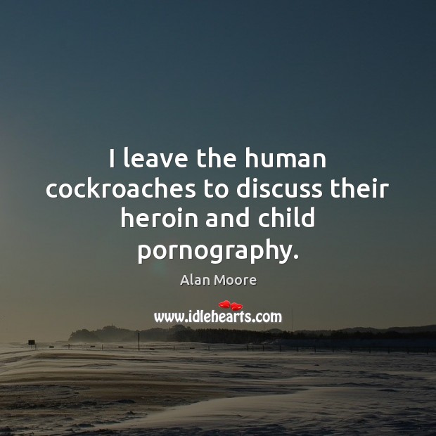 I leave the human cockroaches to discuss their heroin and child pornography. Alan Moore Picture Quote
