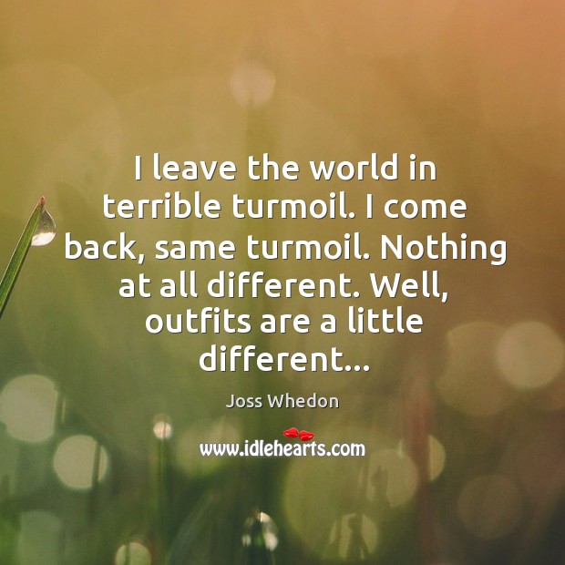 I leave the world in terrible turmoil. I come back, same turmoil. Joss Whedon Picture Quote