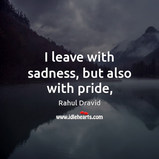 I leave with sadness, but also with pride, Rahul Dravid Picture Quote