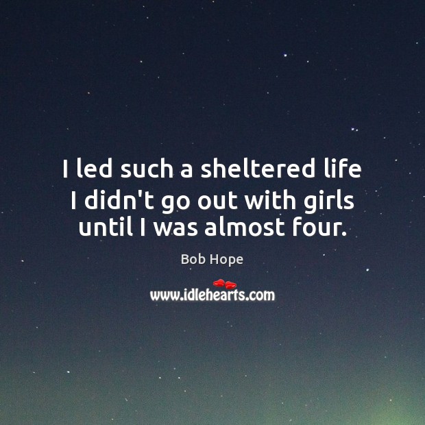 I led such a sheltered life I didn’t go out with girls until I was almost four. Bob Hope Picture Quote