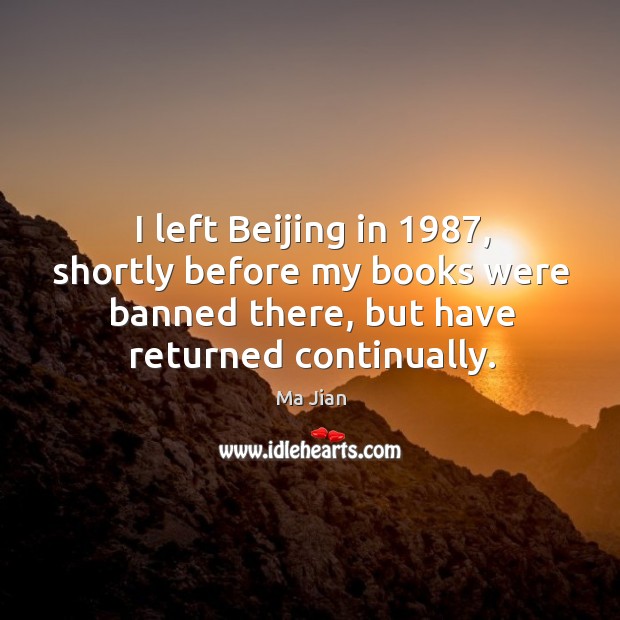 I left beijing in 1987, shortly before my books were banned there, but have returned continually. Ma Jian Picture Quote