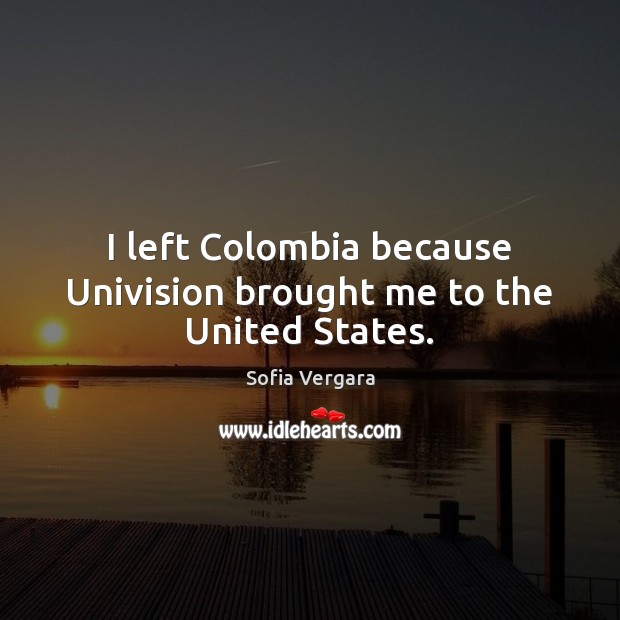 I left Colombia because Univision brought me to the United States. Sofia Vergara Picture Quote