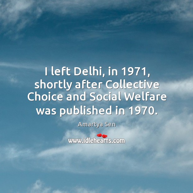 I left delhi, in 1971, shortly after collective choice and social welfare was published in 1970. Amartya Sen Picture Quote