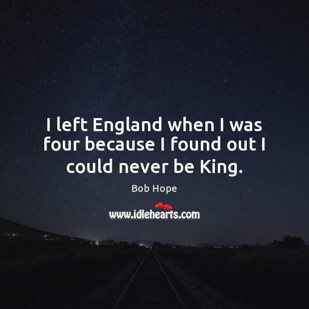 I left England when I was four because I found out I could never be King. Image