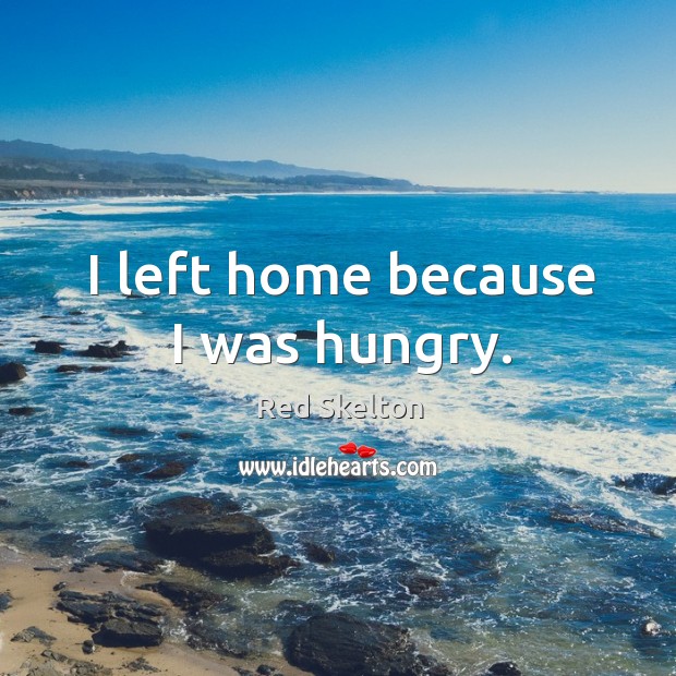 I left home because I was hungry. Red Skelton Picture Quote