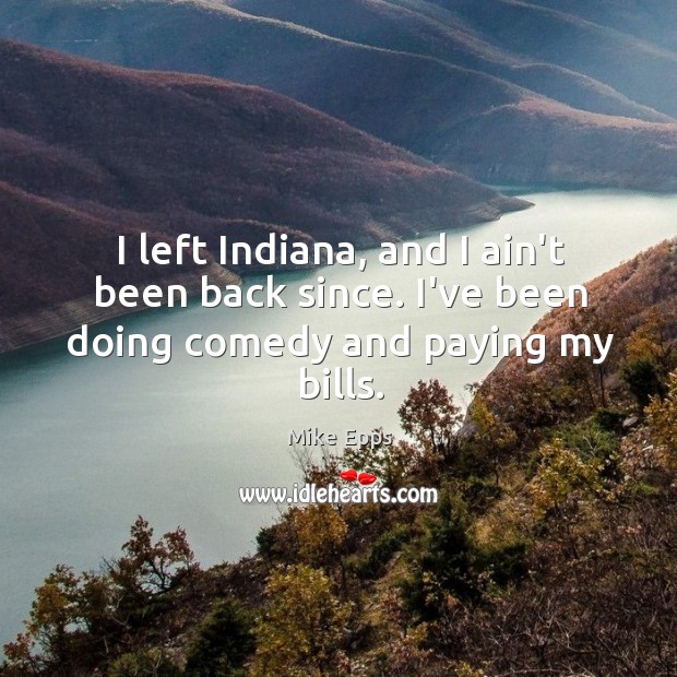 I left Indiana, and I ain’t been back since. I’ve been doing comedy and paying my bills. Image