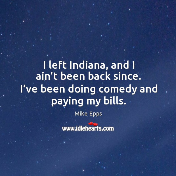 I left indiana, and I ain’t been back since. I’ve been doing comedy and paying my bills. Image