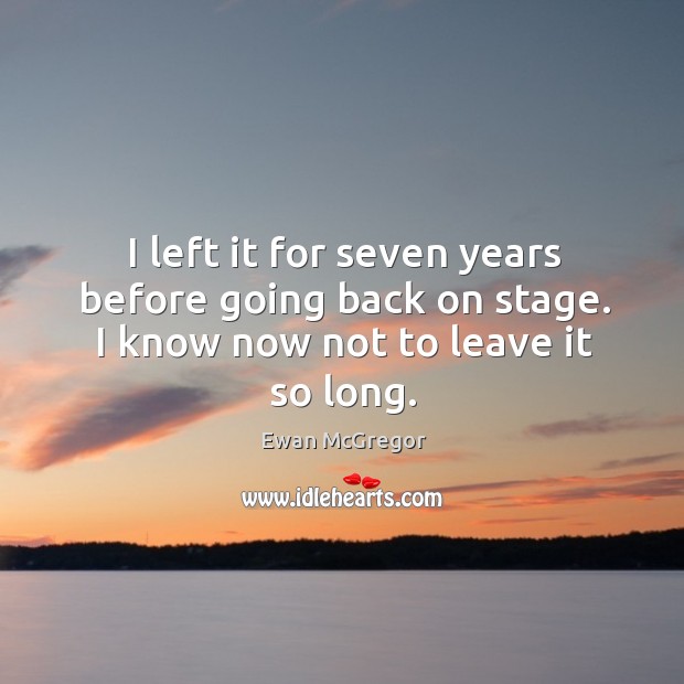 I left it for seven years before going back on stage. I know now not to leave it so long. Ewan McGregor Picture Quote