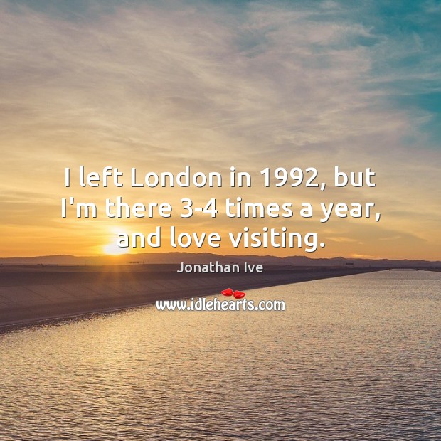 I left London in 1992, but I’m there 3-4 times a year, and love visiting. Jonathan Ive Picture Quote