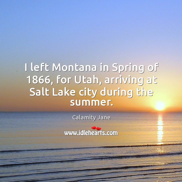 I left montana in spring of 1866, for utah, arriving at salt lake city during the summer. Calamity Jane Picture Quote