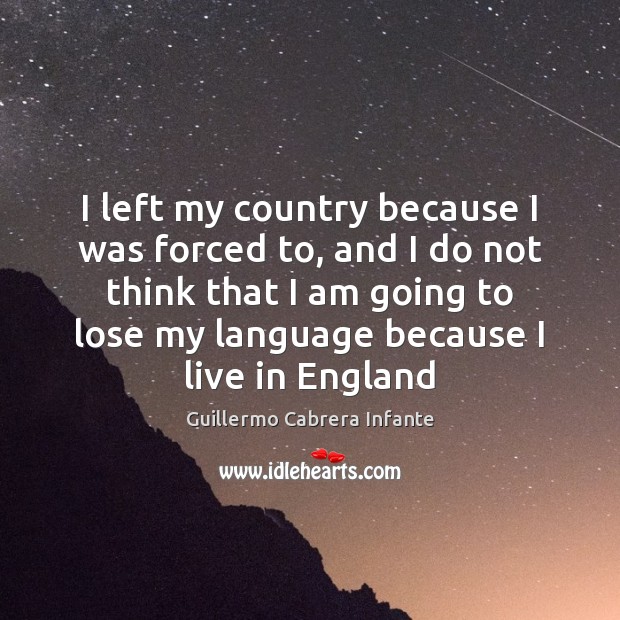 I left my country because I was forced to, and I do Guillermo Cabrera Infante Picture Quote