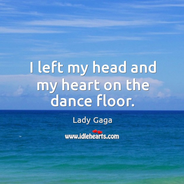 I left my head and my heart on the dance floor. Lady Gaga Picture Quote