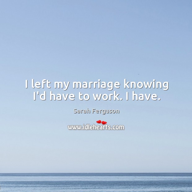 I left my marriage knowing I’d have to work. I have. Sarah Ferguson Picture Quote