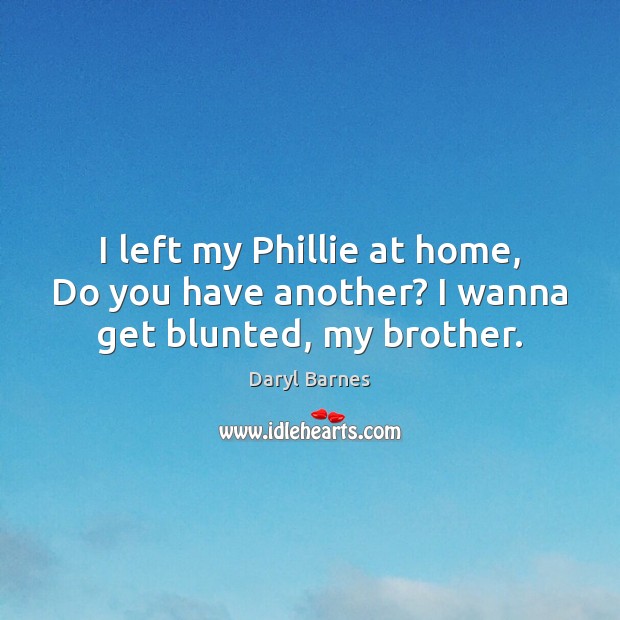 I left my Phillie at home, Do you have another? I wanna get blunted, my brother. Daryl Barnes Picture Quote
