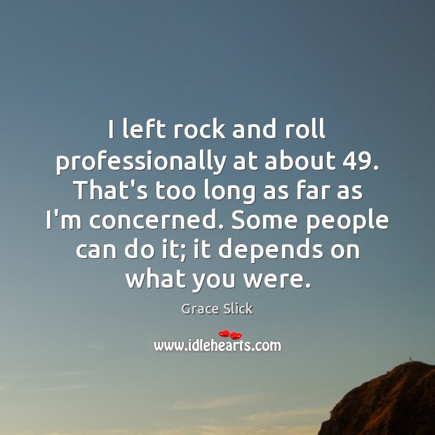 I left rock and roll professionally at about 49. That’s too long as Grace Slick Picture Quote