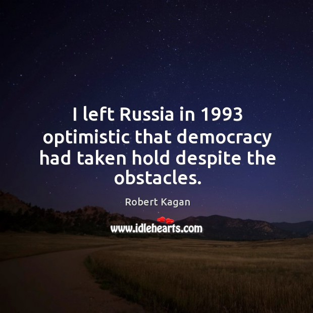 I left russia in 1993 optimistic that democracy had taken hold despite the obstacles. Robert Kagan Picture Quote