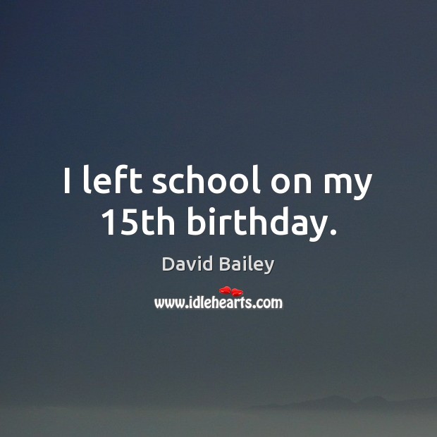 I left school on my 15th birthday. David Bailey Picture Quote
