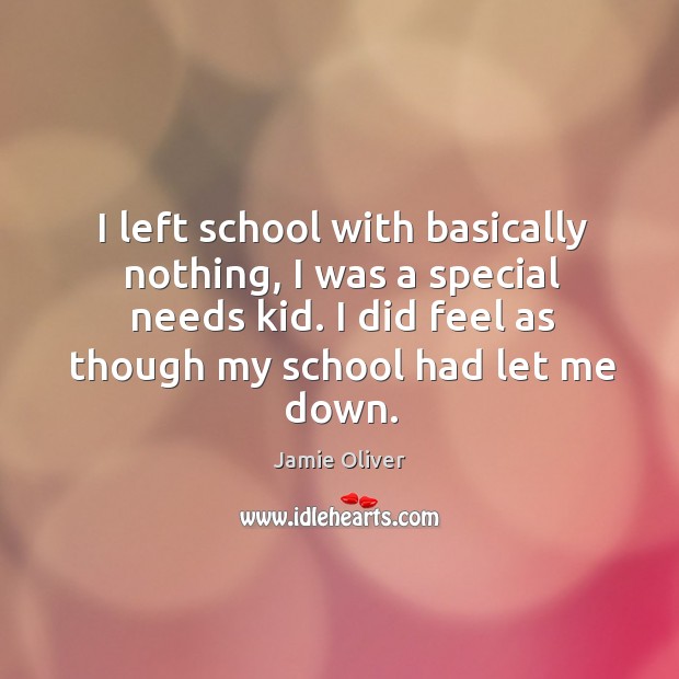 I left school with basically nothing, I was a special needs kid. I did feel as though my school had let me down. Jamie Oliver Picture Quote