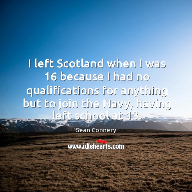 I left scotland when I was 16 because I had no qualifications for anything but to join the navy Sean Connery Picture Quote