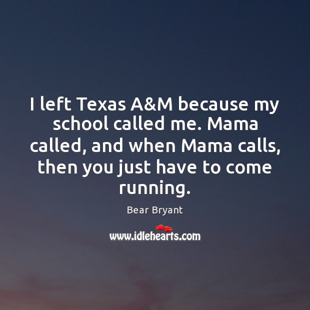 I left Texas A&M because my school called me. Mama called, Bear Bryant Picture Quote
