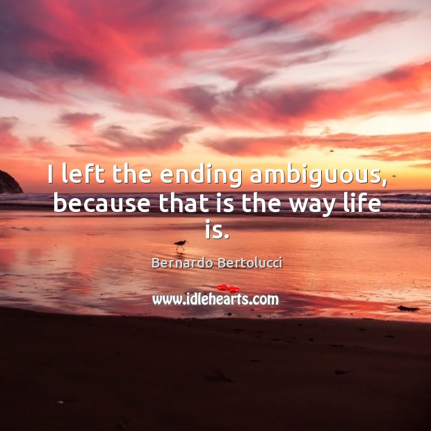 I left the ending ambiguous, because that is the way life is. Bernardo Bertolucci Picture Quote