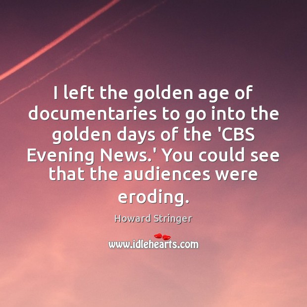 I left the golden age of documentaries to go into the golden Howard Stringer Picture Quote