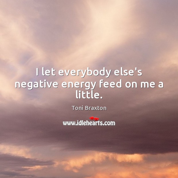 I let everybody else’s negative energy feed on me a little. Toni Braxton Picture Quote