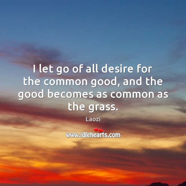 I let go of all desire for the common good, and the good becomes as common as the grass. Laozi Picture Quote