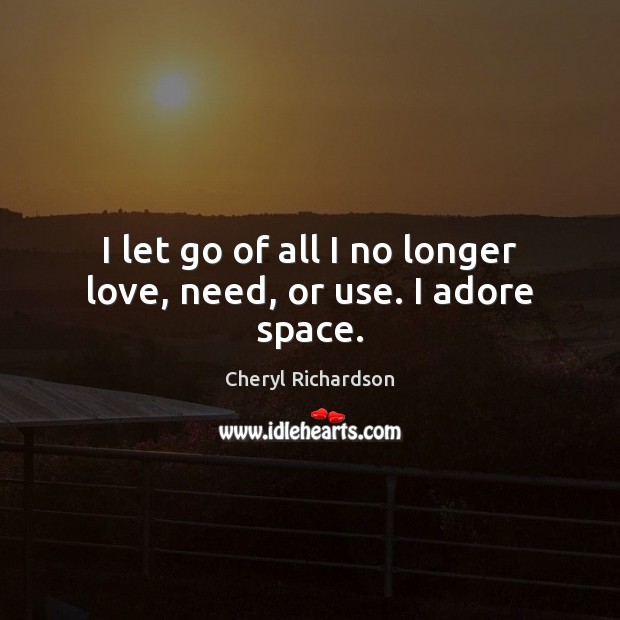 I let go of all I no longer love, need, or use. I adore space. Cheryl Richardson Picture Quote