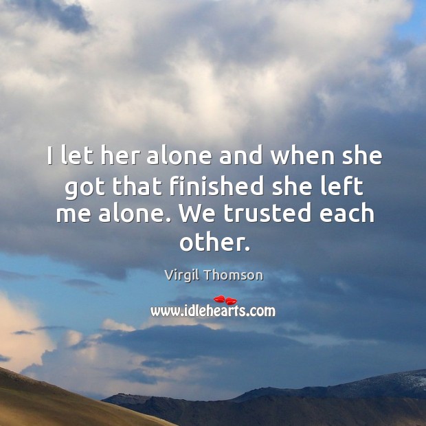 I let her alone and when she got that finished she left me alone. We trusted each other. Virgil Thomson Picture Quote