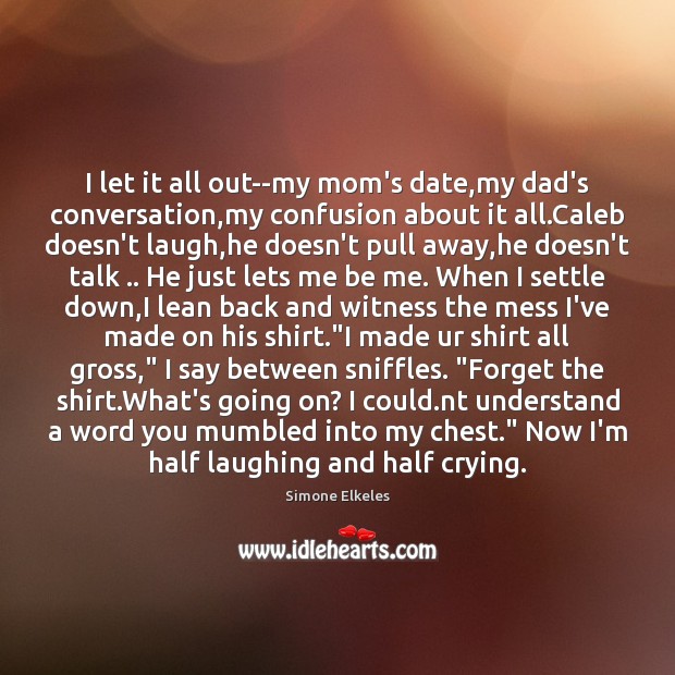 I let it all out–my mom’s date,my dad’s conversation,my confusion Simone Elkeles Picture Quote