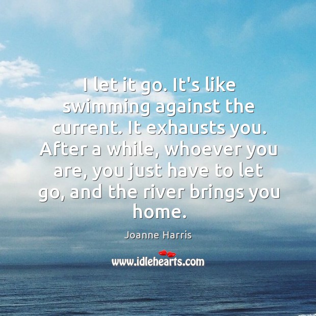 I let it go. It’s like swimming against the current. It exhausts Joanne Harris Picture Quote