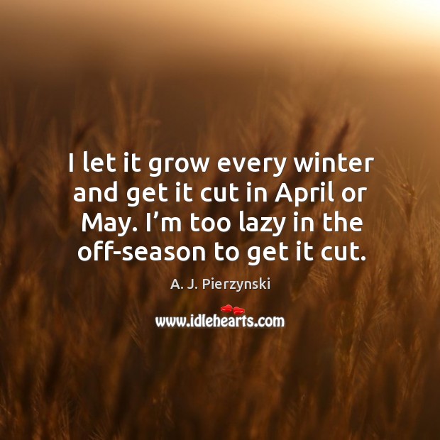 I let it grow every winter and get it cut in april or may. A. J. Pierzynski Picture Quote