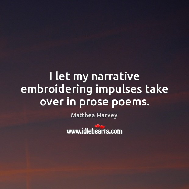 I let my narrative embroidering impulses take over in prose poems. Matthea Harvey Picture Quote