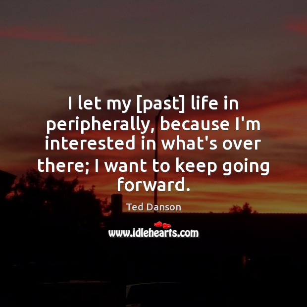 I let my [past] life in peripherally, because I’m interested in what’s Image