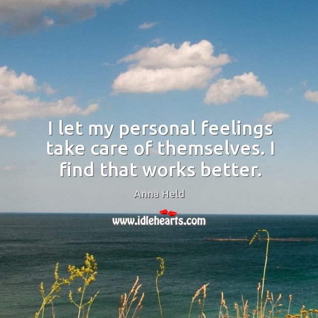 I let my personal feelings take care of themselves. I find that works better. Anna Held Picture Quote