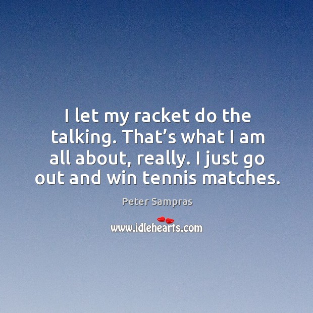 I let my racket do the talking. That’s what I am all about, really. I just go out and win tennis matches. Peter Sampras Picture Quote