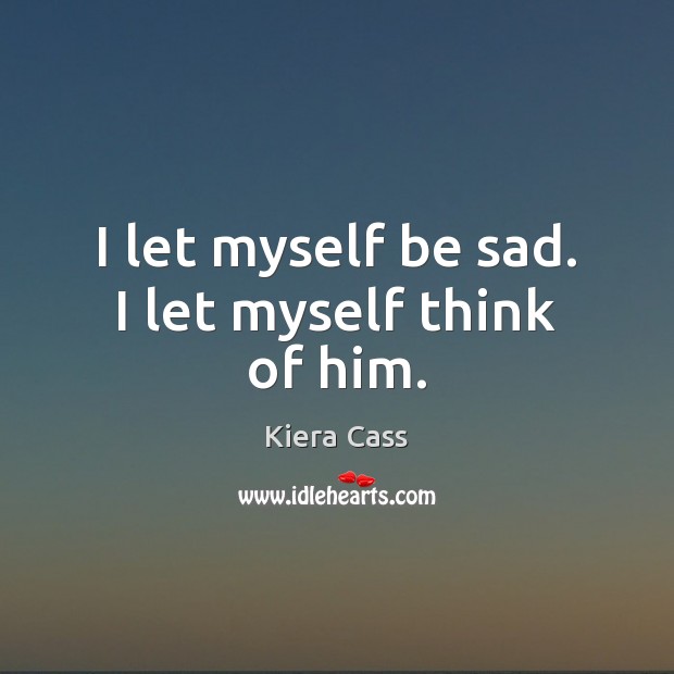 I let myself be sad. I let myself think of him. Kiera Cass Picture Quote