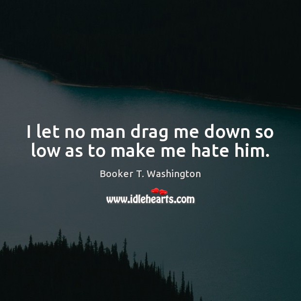 I let no man drag me down so low as to make me hate him. Booker T. Washington Picture Quote